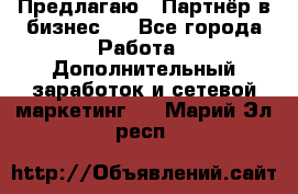 Предлагаю : Партнёр в бизнес   - Все города Работа » Дополнительный заработок и сетевой маркетинг   . Марий Эл респ.
